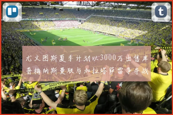 尤文图斯夏季计划以3000万出售库普梅纳斯曼联与加拉塔萨雷争夺战开启