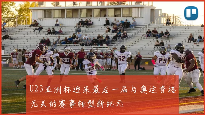 U23亚洲杯迎来最后一届与奥运资格无关的赛事转型新纪元