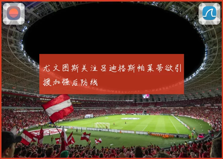 尤文图斯关注吕迪格斯帕莱蒂欲引援加强后防线