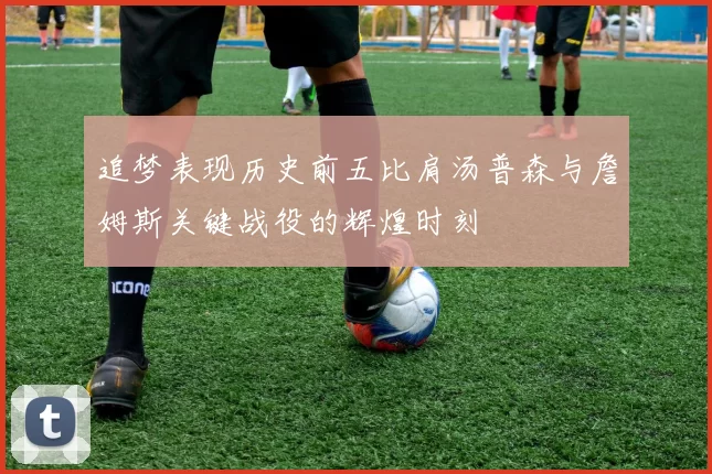 追梦表现历史前五比肩汤普森与詹姆斯关键战役的辉煌时刻