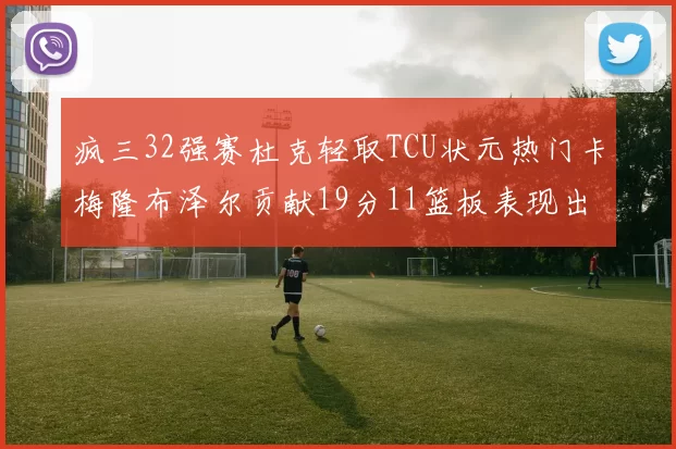 疯三32强赛杜克轻取TCU状元热门卡梅隆布泽尔贡献19分11篮板表现出色