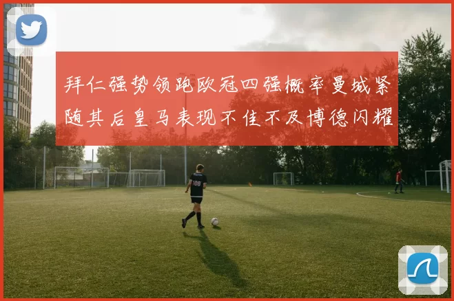 拜仁强势领跑欧冠四强概率曼城紧随其后皇马表现不佳不及博德闪耀