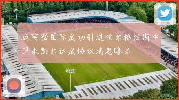 迈阿密国际成功引进帕尔梅拉斯中卫米凯尔达成协议消息曝光