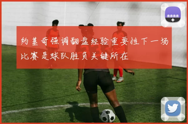 约基奇强调翻盘经验重要性下一场比赛是球队胜负关键所在