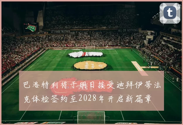 巴洛特利将于明日接受迪拜伊蒂法克体检签约至2028年开启新篇章