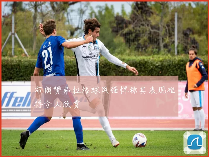 布朗赞弗拉格球风强悍称其表现难得令人欣赏