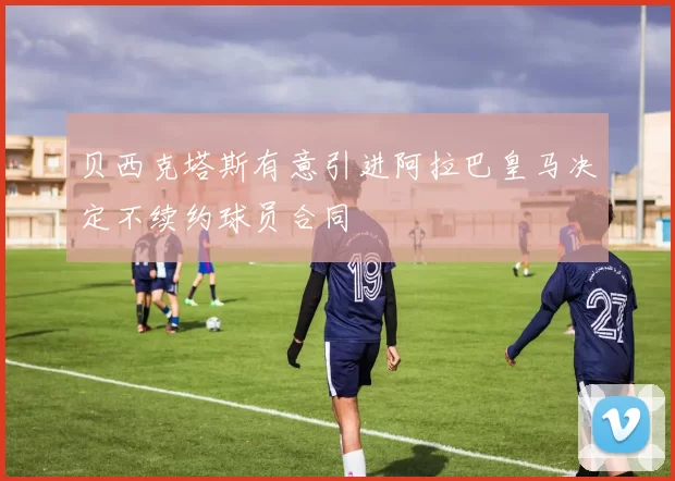 贝西克塔斯有意引进阿拉巴皇马决定不续约球员合同