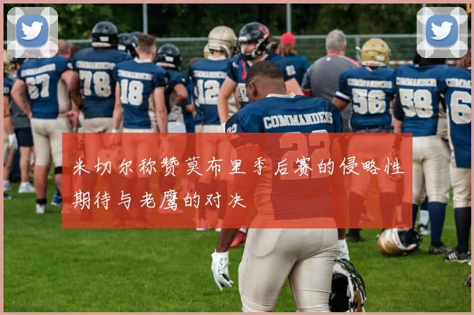 米切尔称赞莫布里季后赛的侵略性期待与老鹰的对决