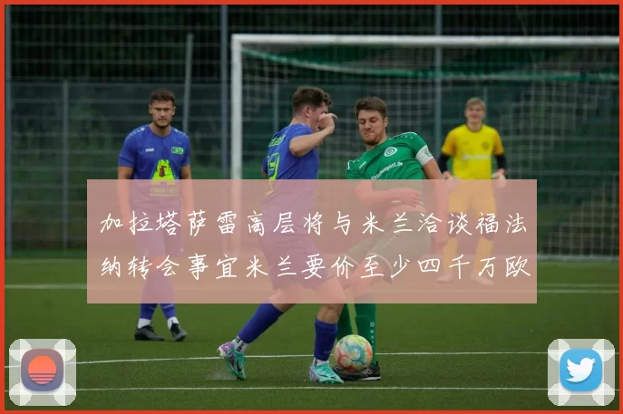 加拉塔萨雷高层将与米兰洽谈福法纳转会事宜米兰要价至少四千万欧元