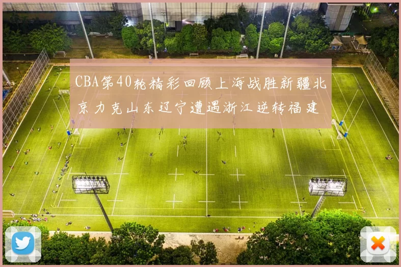 CBA第40轮精彩回顾上海战胜新疆北京力克山东辽宁遭遇浙江逆转福建逆袭广东