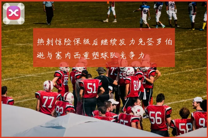 热刺惊险保级后继续发力免签罗伯逊与塞内西重塑球队竞争力