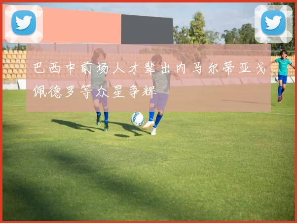 巴西中前场人才辈出内马尔蒂亚戈佩德罗等众星争辉