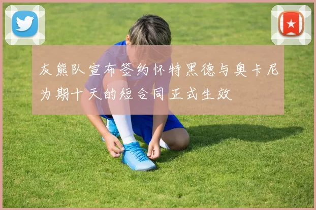 灰熊队宣布签约怀特黑德与奥卡尼为期十天的短合同正式生效