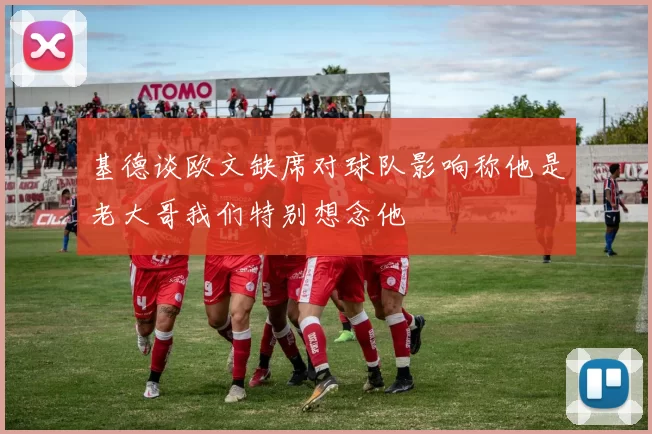 基德谈欧文缺席对球队影响称他是老大哥我们特别想念他
