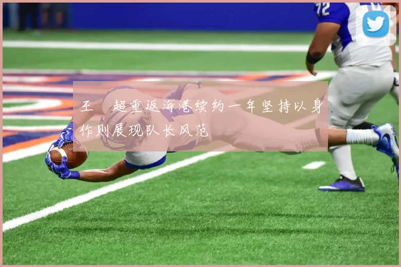 王燊超重返海港续约一年坚持以身作则展现队长风范