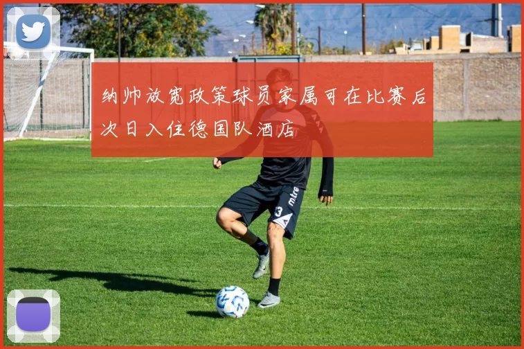 纳帅放宽政策球员家属可在比赛后次日入住德国队酒店