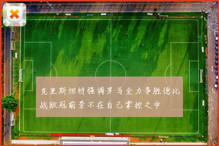 克里斯坦特强调罗马全力争胜德比战欧冠前景不在自己掌控之中
