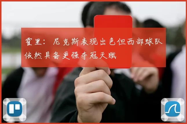 霍里：尼克斯表现出色但西部球队依然具备更强夺冠天赋
