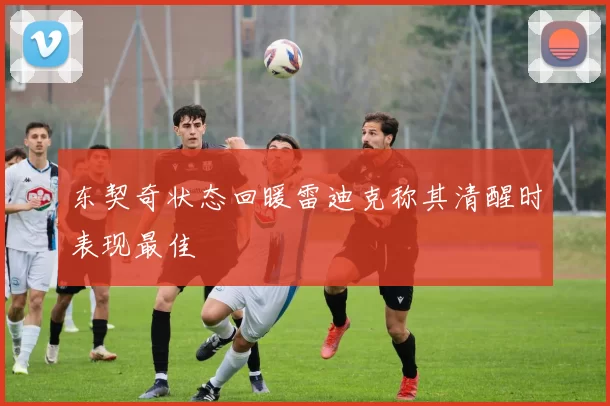 东契奇状态回暖雷迪克称其清醒时表现最佳