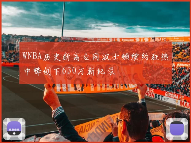 WNBA历史新高合同波士顿续约狂热中锋创下630万新纪录